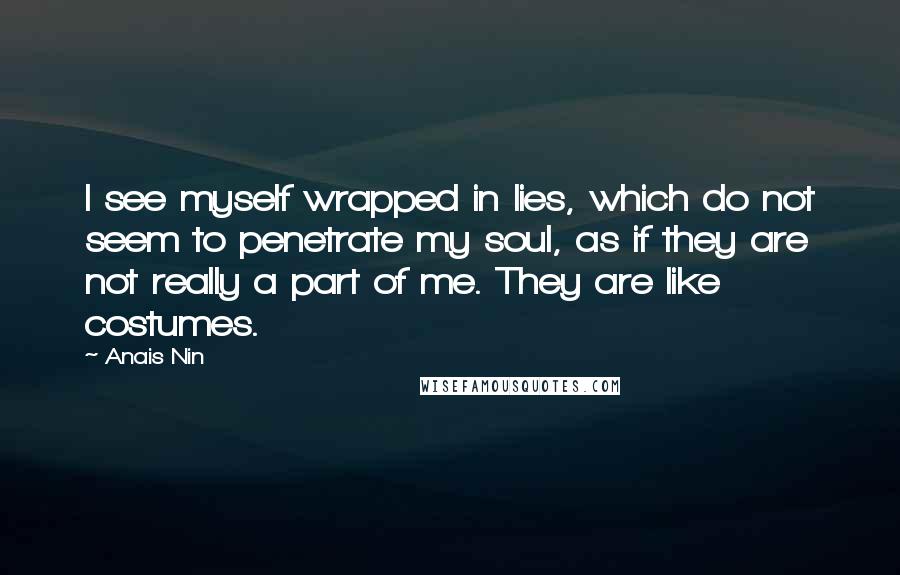 Anais Nin Quotes: I see myself wrapped in lies, which do not seem to penetrate my soul, as if they are not really a part of me. They are like costumes.