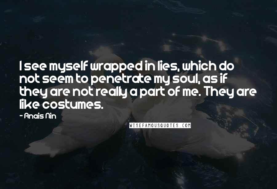 Anais Nin Quotes: I see myself wrapped in lies, which do not seem to penetrate my soul, as if they are not really a part of me. They are like costumes.