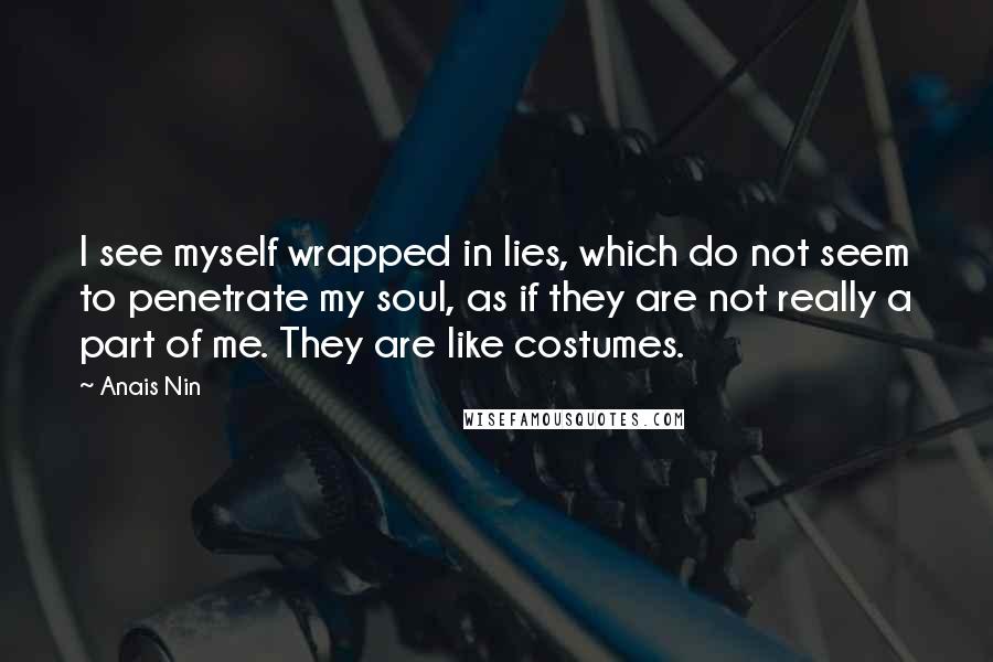 Anais Nin Quotes: I see myself wrapped in lies, which do not seem to penetrate my soul, as if they are not really a part of me. They are like costumes.