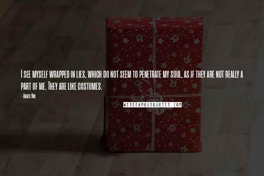 Anais Nin Quotes: I see myself wrapped in lies, which do not seem to penetrate my soul, as if they are not really a part of me. They are like costumes.