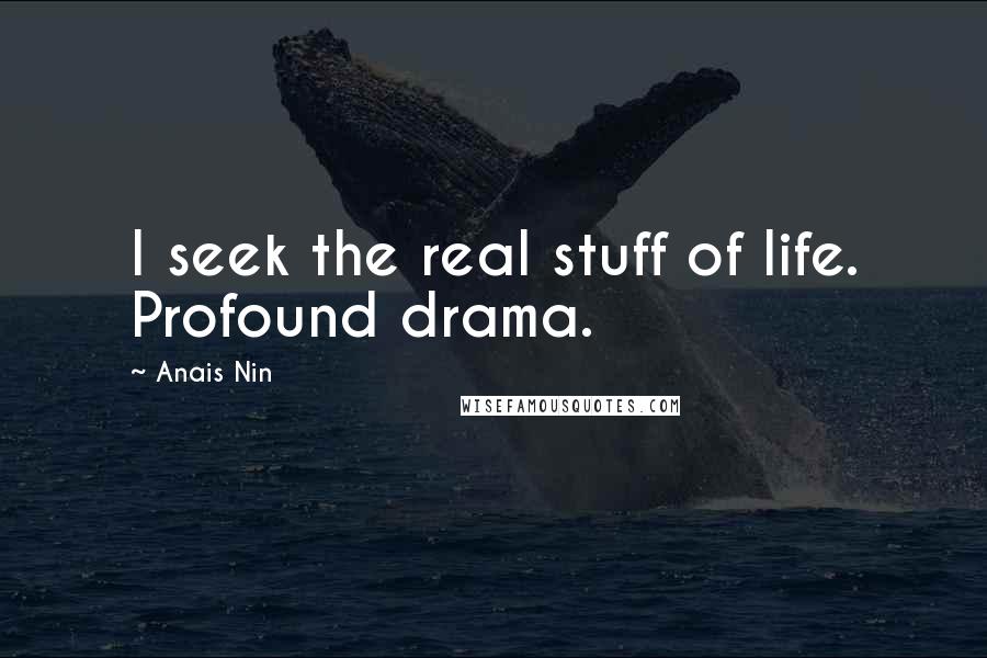 Anais Nin Quotes: I seek the real stuff of life. Profound drama.