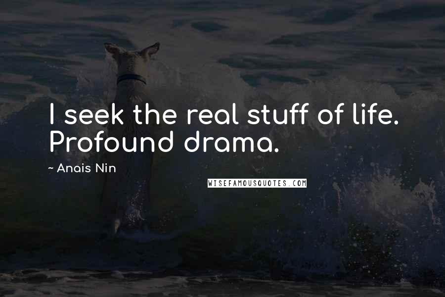 Anais Nin Quotes: I seek the real stuff of life. Profound drama.