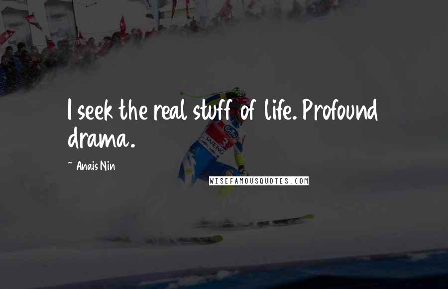 Anais Nin Quotes: I seek the real stuff of life. Profound drama.