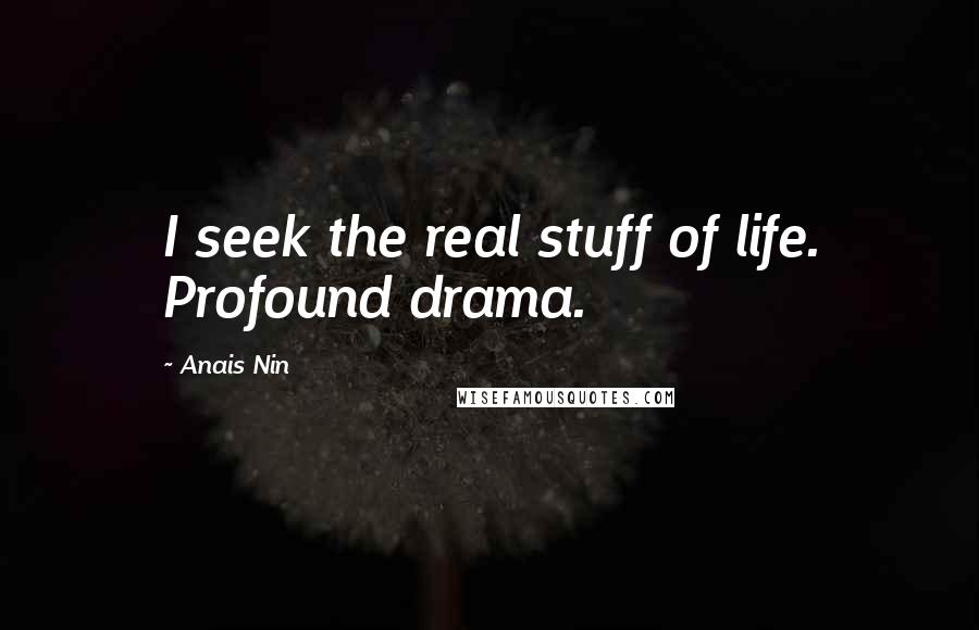 Anais Nin Quotes: I seek the real stuff of life. Profound drama.