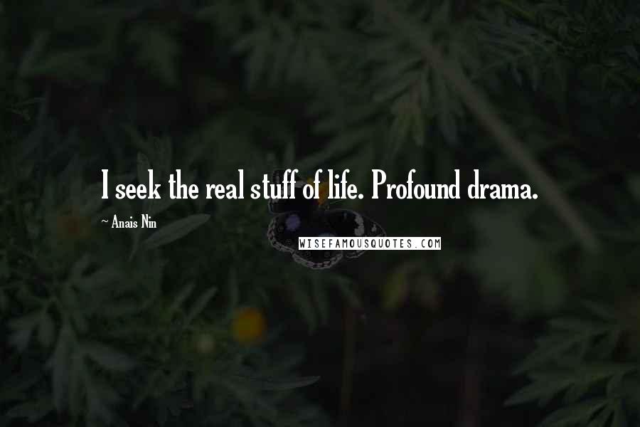 Anais Nin Quotes: I seek the real stuff of life. Profound drama.