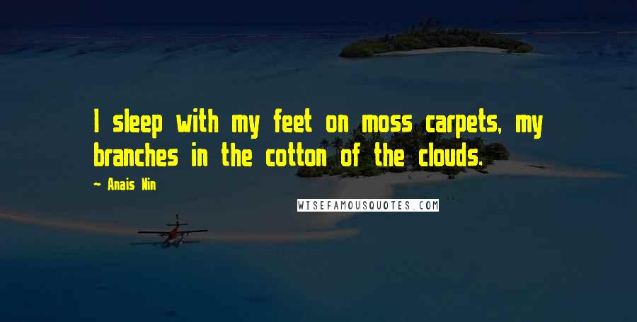 Anais Nin Quotes: I sleep with my feet on moss carpets, my branches in the cotton of the clouds.