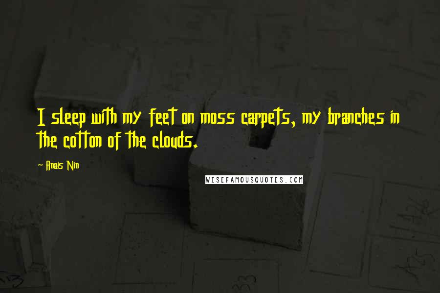 Anais Nin Quotes: I sleep with my feet on moss carpets, my branches in the cotton of the clouds.