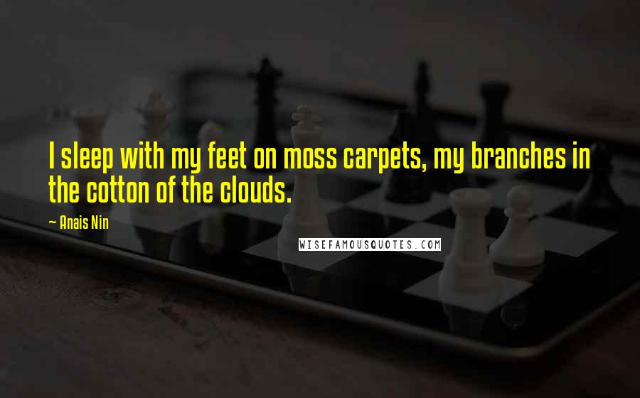 Anais Nin Quotes: I sleep with my feet on moss carpets, my branches in the cotton of the clouds.