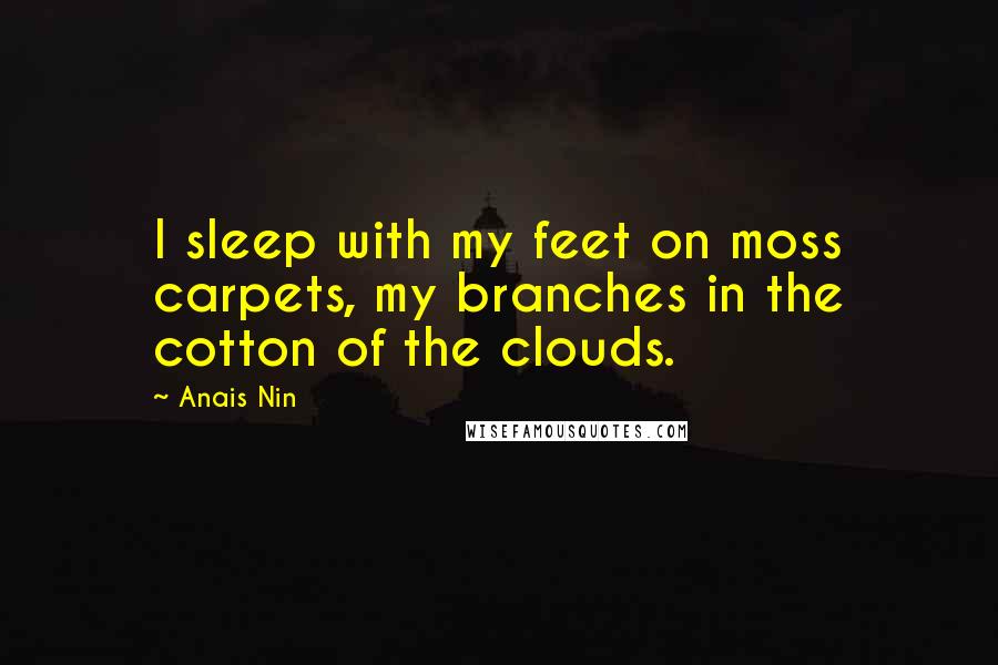 Anais Nin Quotes: I sleep with my feet on moss carpets, my branches in the cotton of the clouds.