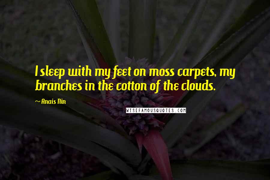 Anais Nin Quotes: I sleep with my feet on moss carpets, my branches in the cotton of the clouds.