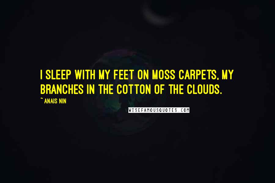 Anais Nin Quotes: I sleep with my feet on moss carpets, my branches in the cotton of the clouds.