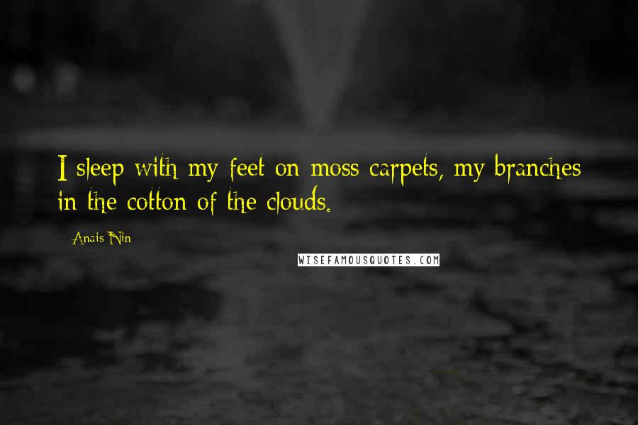 Anais Nin Quotes: I sleep with my feet on moss carpets, my branches in the cotton of the clouds.