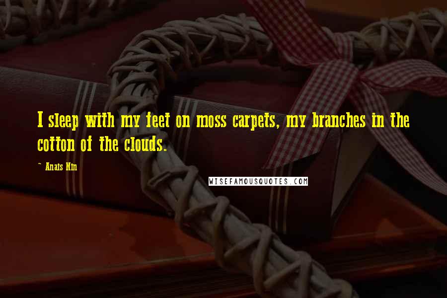 Anais Nin Quotes: I sleep with my feet on moss carpets, my branches in the cotton of the clouds.