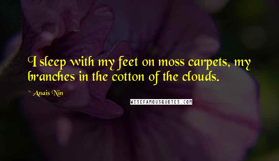 Anais Nin Quotes: I sleep with my feet on moss carpets, my branches in the cotton of the clouds.