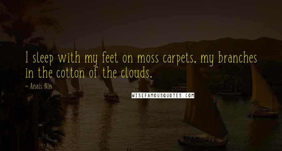 Anais Nin Quotes: I sleep with my feet on moss carpets, my branches in the cotton of the clouds.