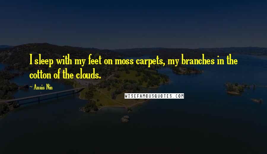 Anais Nin Quotes: I sleep with my feet on moss carpets, my branches in the cotton of the clouds.