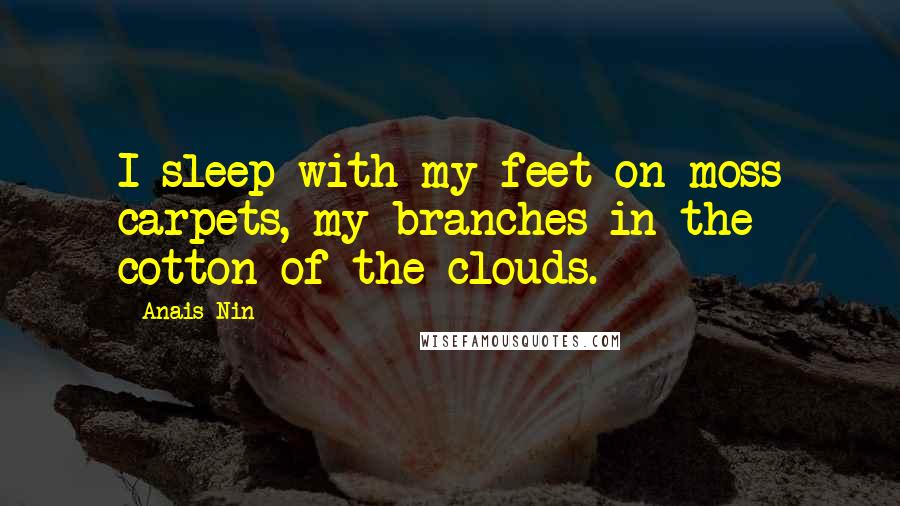 Anais Nin Quotes: I sleep with my feet on moss carpets, my branches in the cotton of the clouds.
