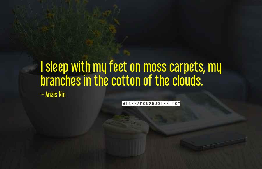 Anais Nin Quotes: I sleep with my feet on moss carpets, my branches in the cotton of the clouds.