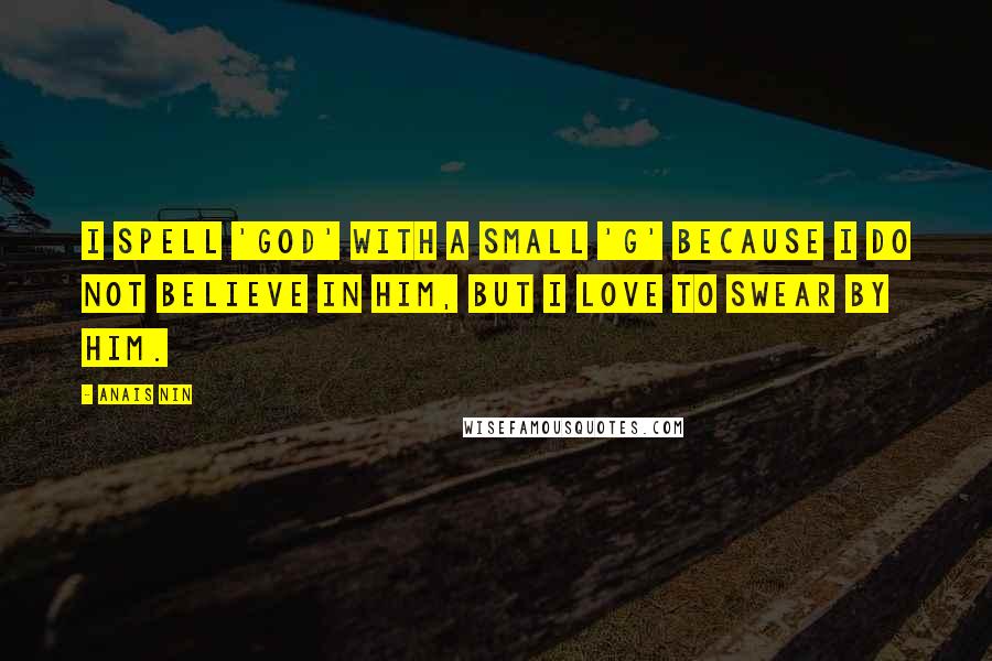 Anais Nin Quotes: I spell 'god' with a small 'g' because I do not believe in him, but I love to swear by him.