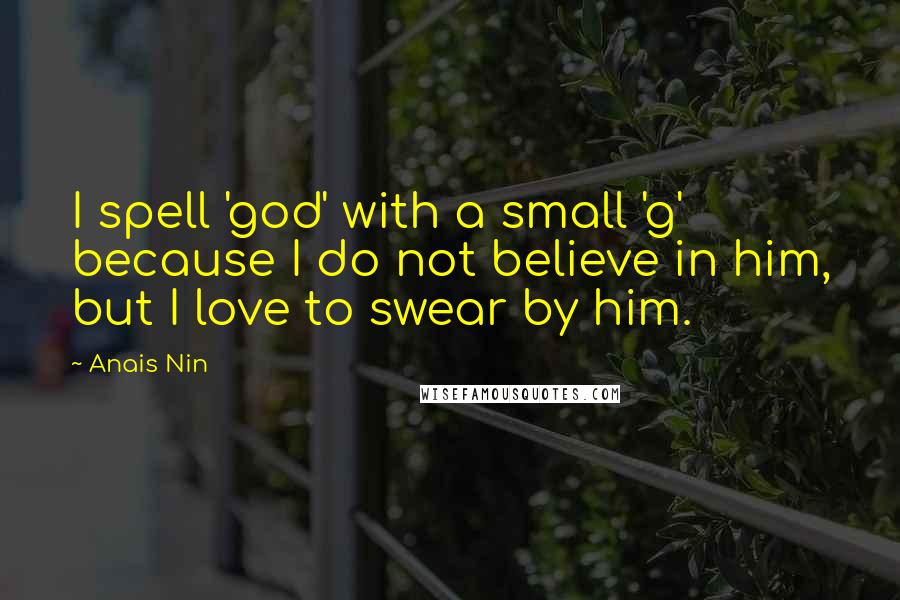 Anais Nin Quotes: I spell 'god' with a small 'g' because I do not believe in him, but I love to swear by him.