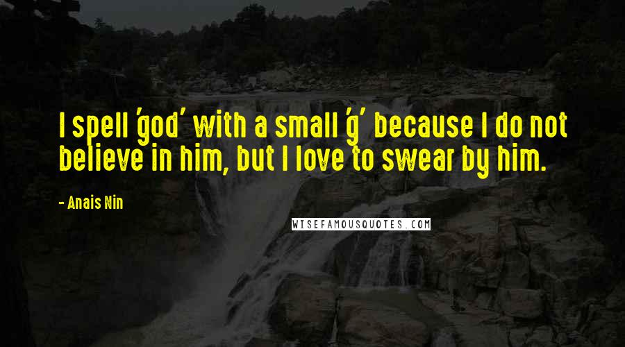Anais Nin Quotes: I spell 'god' with a small 'g' because I do not believe in him, but I love to swear by him.