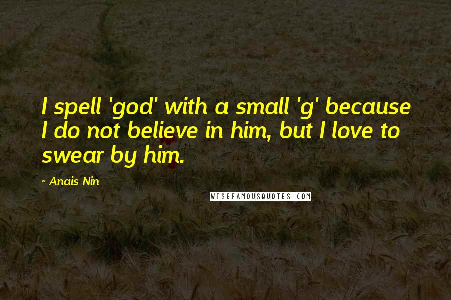 Anais Nin Quotes: I spell 'god' with a small 'g' because I do not believe in him, but I love to swear by him.