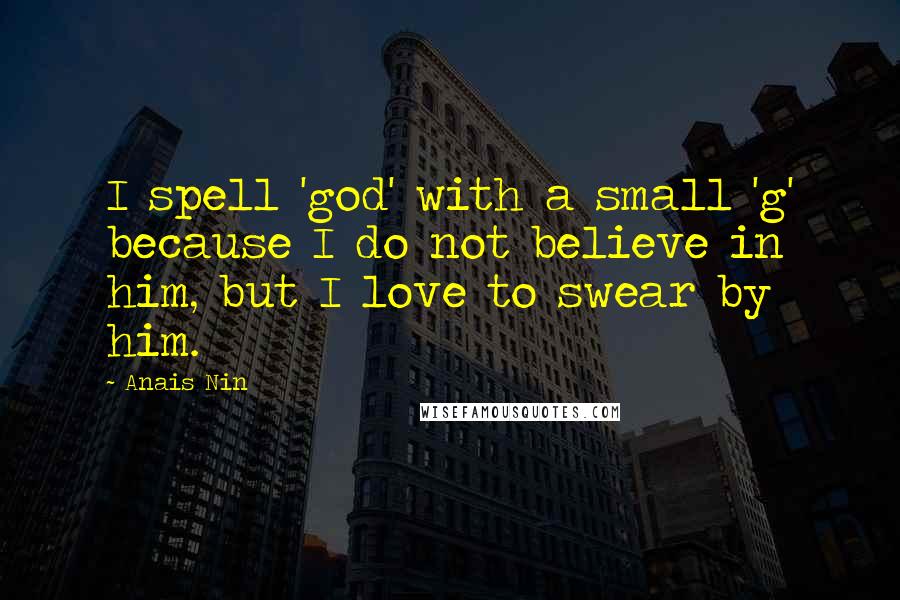 Anais Nin Quotes: I spell 'god' with a small 'g' because I do not believe in him, but I love to swear by him.