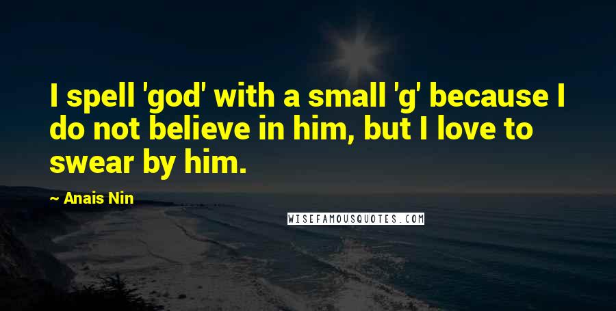 Anais Nin Quotes: I spell 'god' with a small 'g' because I do not believe in him, but I love to swear by him.