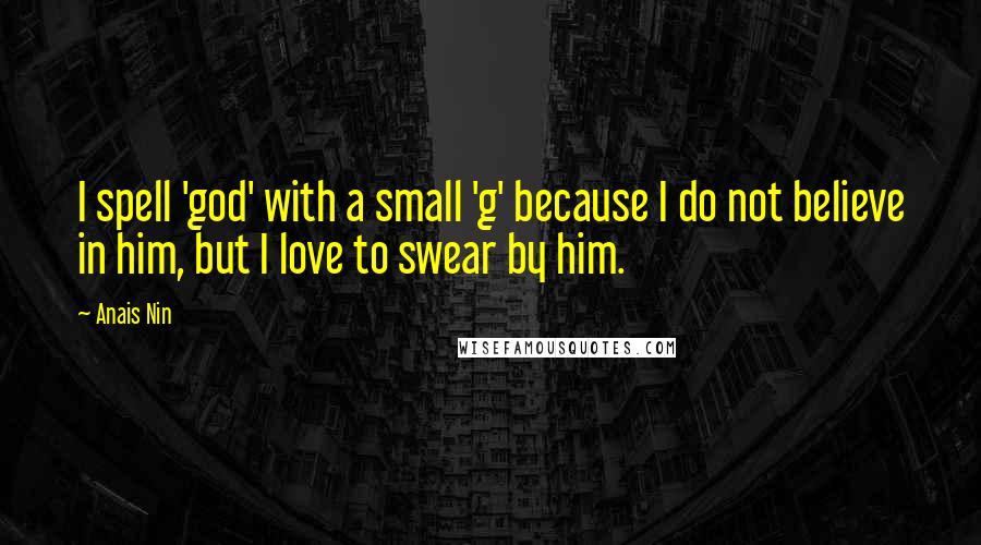 Anais Nin Quotes: I spell 'god' with a small 'g' because I do not believe in him, but I love to swear by him.
