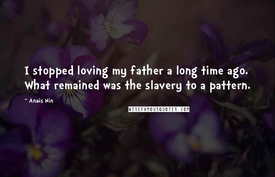 Anais Nin Quotes: I stopped loving my father a long time ago. What remained was the slavery to a pattern.