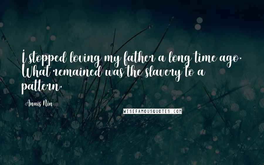 Anais Nin Quotes: I stopped loving my father a long time ago. What remained was the slavery to a pattern.