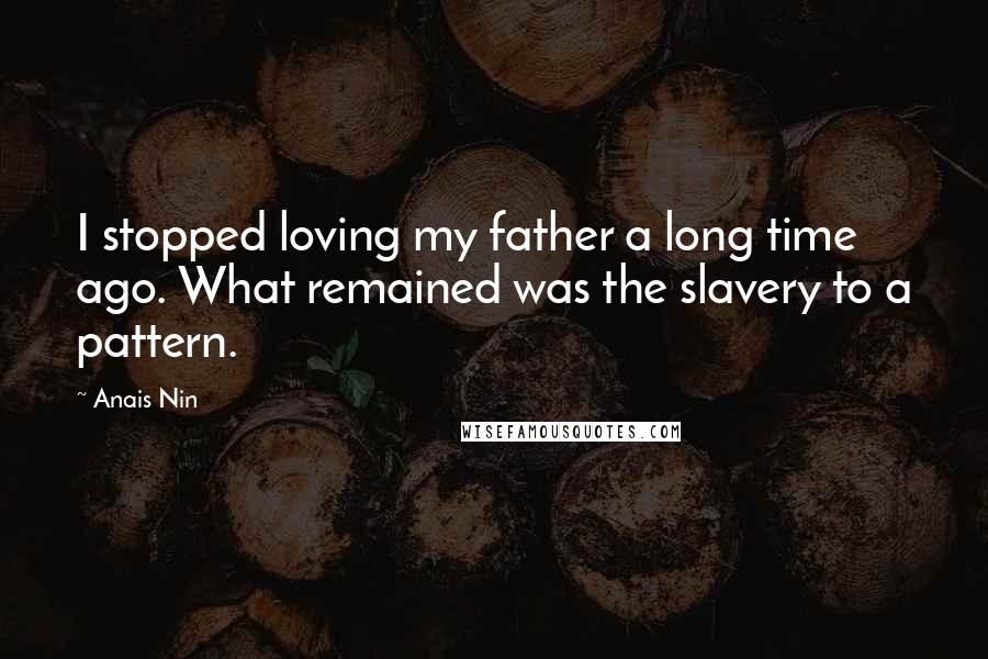 Anais Nin Quotes: I stopped loving my father a long time ago. What remained was the slavery to a pattern.