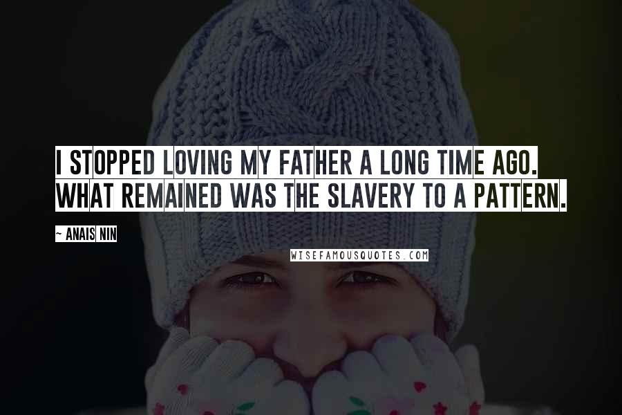 Anais Nin Quotes: I stopped loving my father a long time ago. What remained was the slavery to a pattern.