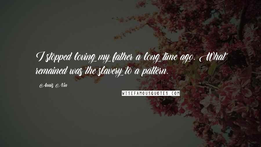 Anais Nin Quotes: I stopped loving my father a long time ago. What remained was the slavery to a pattern.