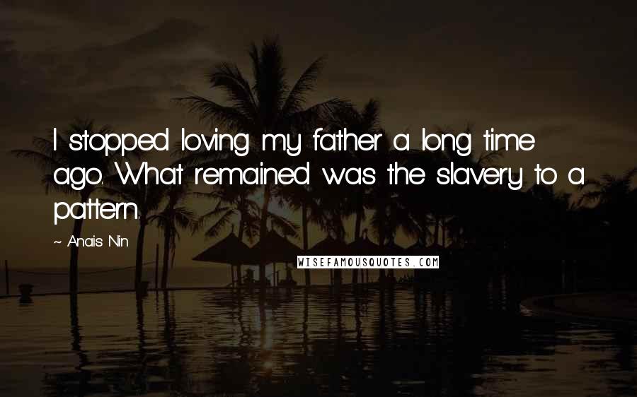 Anais Nin Quotes: I stopped loving my father a long time ago. What remained was the slavery to a pattern.