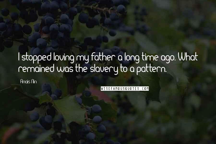 Anais Nin Quotes: I stopped loving my father a long time ago. What remained was the slavery to a pattern.