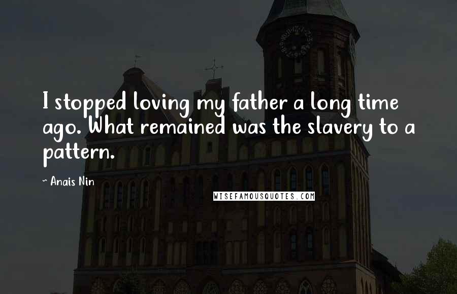 Anais Nin Quotes: I stopped loving my father a long time ago. What remained was the slavery to a pattern.