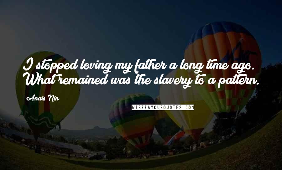 Anais Nin Quotes: I stopped loving my father a long time ago. What remained was the slavery to a pattern.