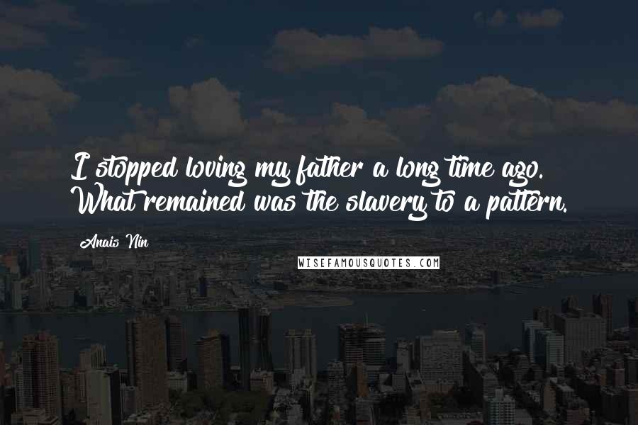 Anais Nin Quotes: I stopped loving my father a long time ago. What remained was the slavery to a pattern.