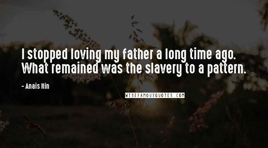 Anais Nin Quotes: I stopped loving my father a long time ago. What remained was the slavery to a pattern.