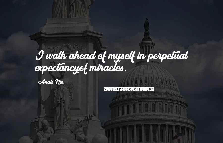 Anais Nin Quotes: I walk ahead of myself in perpetual expectancyof miracles.