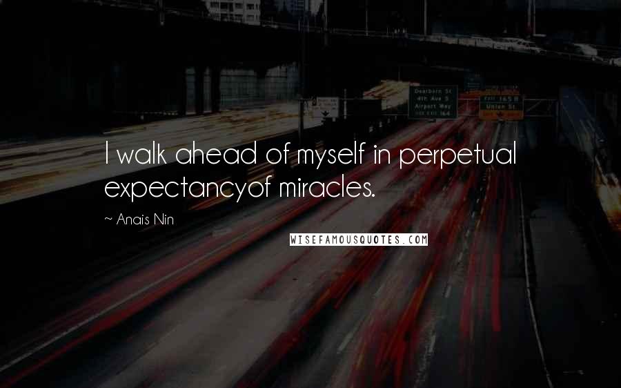 Anais Nin Quotes: I walk ahead of myself in perpetual expectancyof miracles.