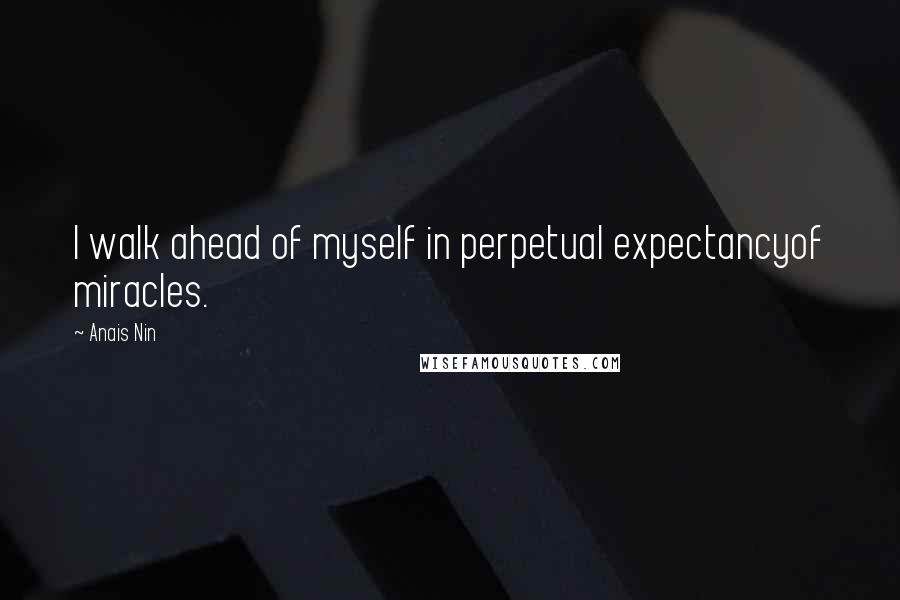 Anais Nin Quotes: I walk ahead of myself in perpetual expectancyof miracles.