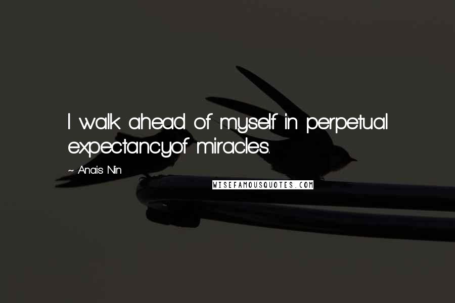Anais Nin Quotes: I walk ahead of myself in perpetual expectancyof miracles.