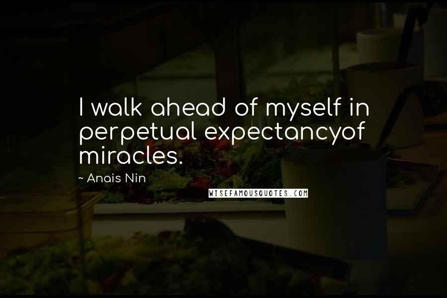 Anais Nin Quotes: I walk ahead of myself in perpetual expectancyof miracles.