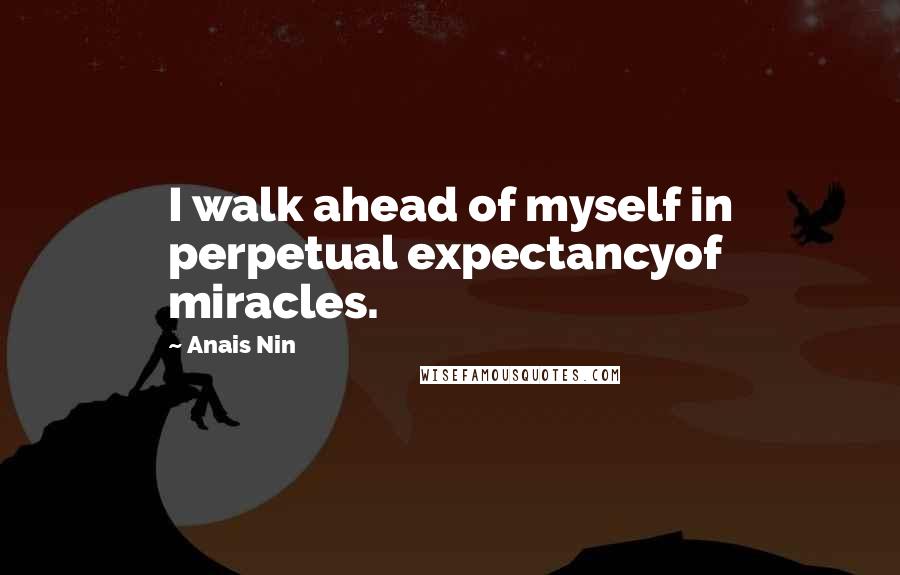 Anais Nin Quotes: I walk ahead of myself in perpetual expectancyof miracles.