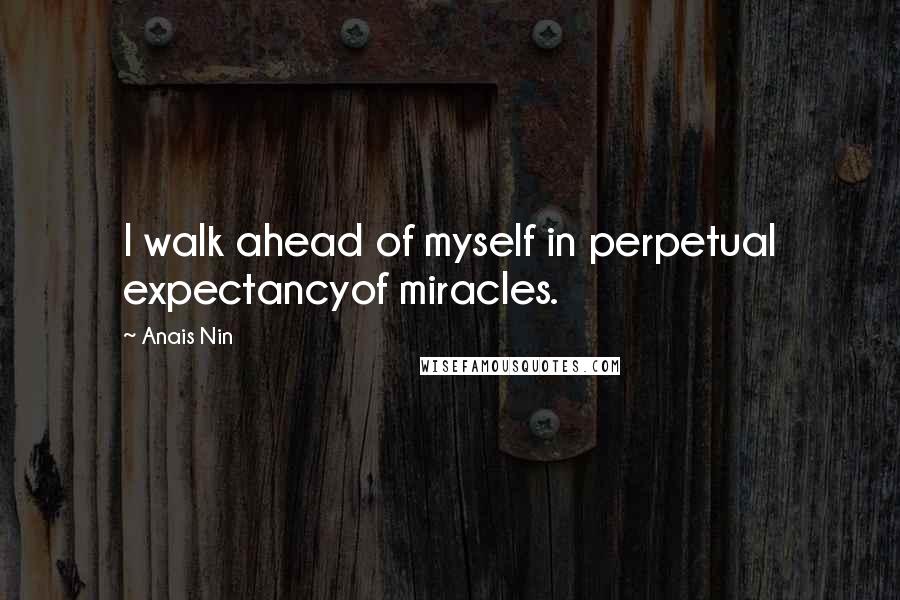 Anais Nin Quotes: I walk ahead of myself in perpetual expectancyof miracles.