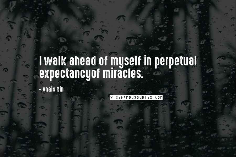 Anais Nin Quotes: I walk ahead of myself in perpetual expectancyof miracles.