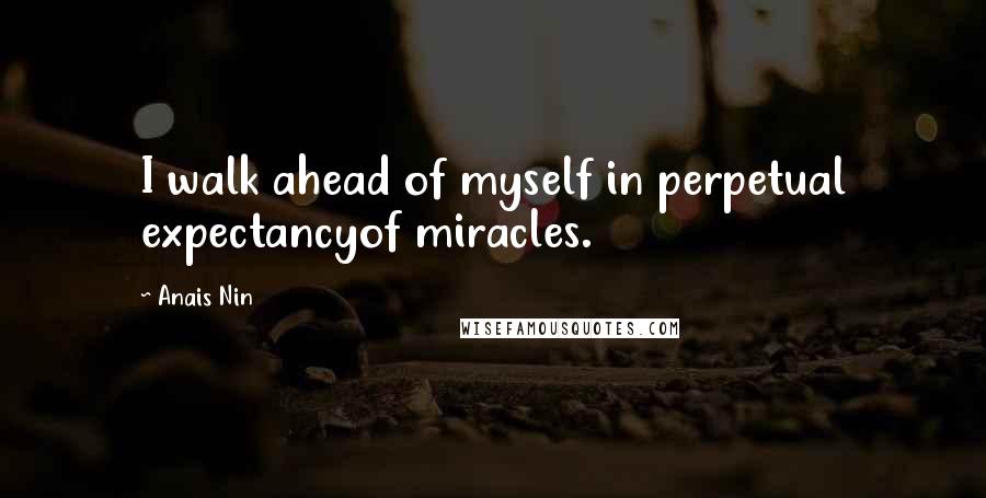 Anais Nin Quotes: I walk ahead of myself in perpetual expectancyof miracles.