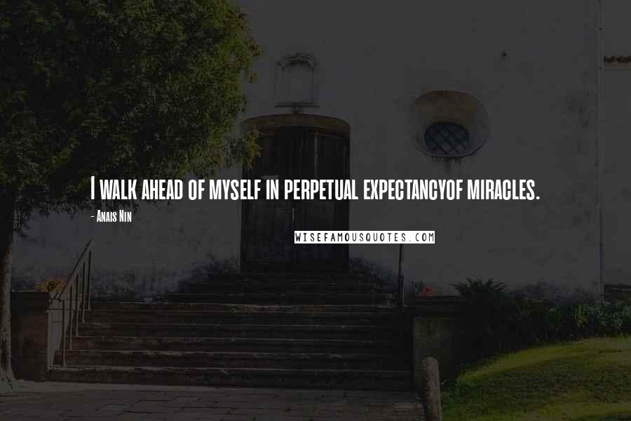 Anais Nin Quotes: I walk ahead of myself in perpetual expectancyof miracles.